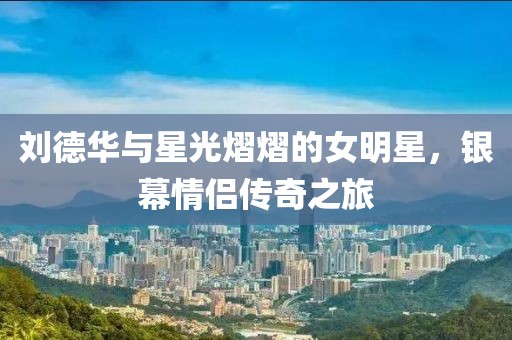 刘德华与星光熠熠的女明星，银幕情侣传奇之旅