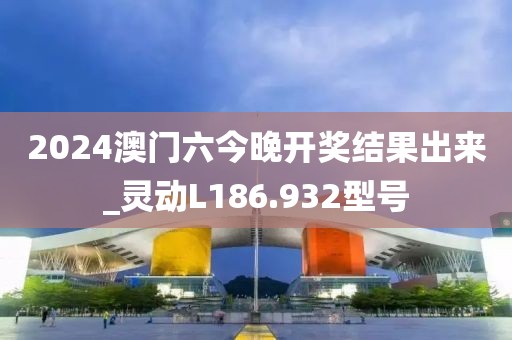 2024澳门六今晚开奖结果出来_灵动L186.932型号