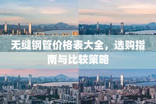 无缝钢管价格表大全，选购指南与比较策略