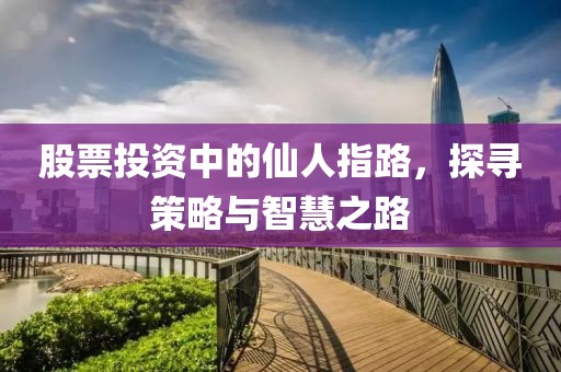 股票投资中的仙人指路，探寻策略与智慧之路