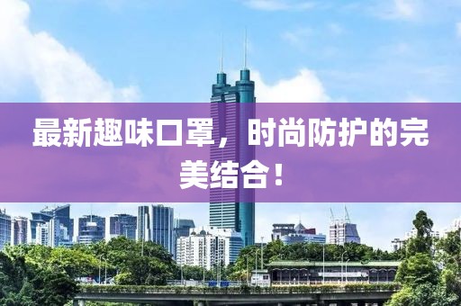 最新趣味口罩，时尚防护的完美结合！