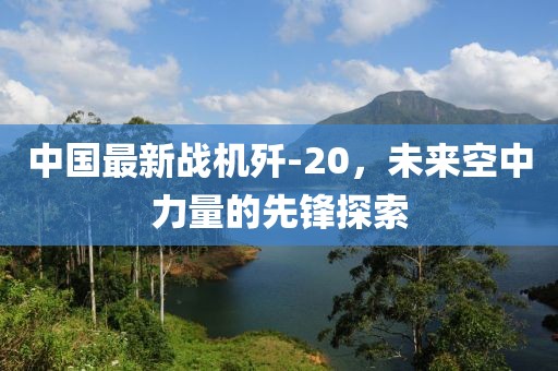 中国最新战机歼-20，未来空中力量的先锋探索