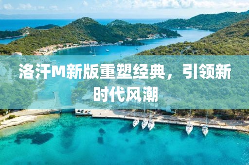 洛汗M新版重塑经典，引领新时代风潮
