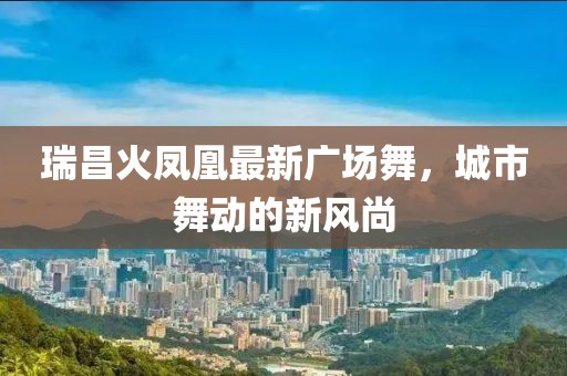 瑞昌火凤凰最新广场舞，城市舞动的新风尚