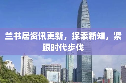 兰书居资讯更新，探索新知，紧跟时代步伐
