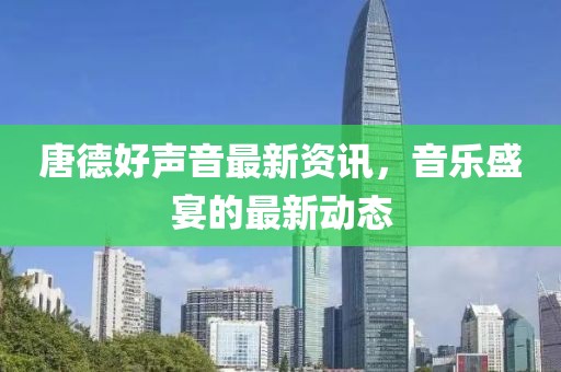 唐德好声音最新资讯，音乐盛宴的最新动态
