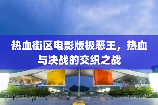 热血街区电影版极恶王，热血与决战的交织之战