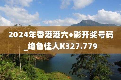 2024年香港港六+彩开奖号码_绝色佳人K327.779