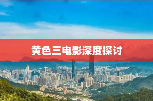 黄色三电影深度探讨
