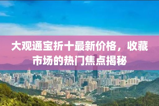 大观通宝折十最新价格，收藏市场的热门焦点揭秘