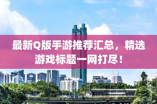最新Q版手游推荐汇总，精选游戏标题一网打尽！