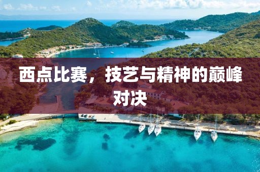 西点比赛，技艺与精神的巅峰对决