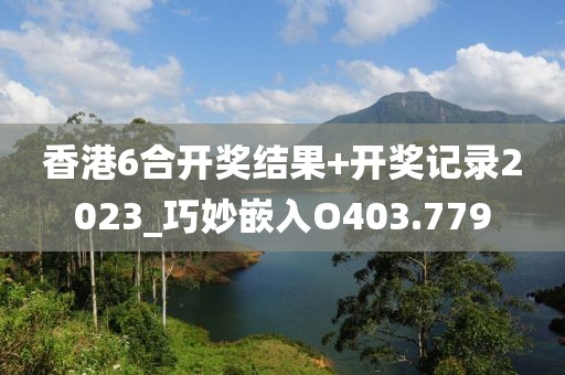 香港6合开奖结果+开奖记录2023_巧妙嵌入O403.779