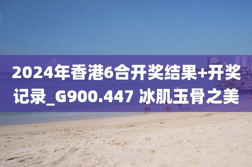 2024年香港6合开奖结果+开奖记录_G900.447 冰肌玉骨之美