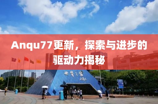 Anqu77更新，探索与进步的驱动力揭秘