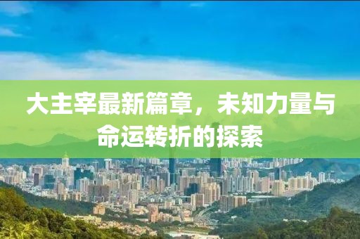 大主宰最新篇章，未知力量与命运转折的探索