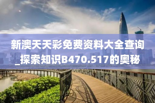 新澳天天彩免费资料大全查询_探索知识B470.517的奥秘