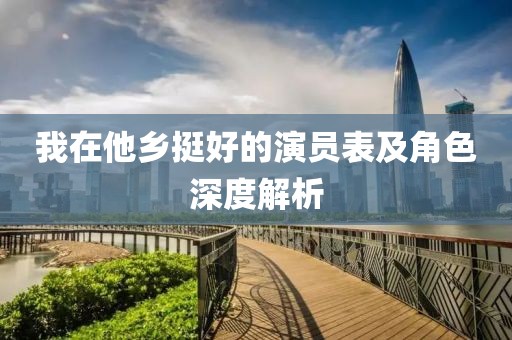 我在他乡挺好的演员表及角色深度解析