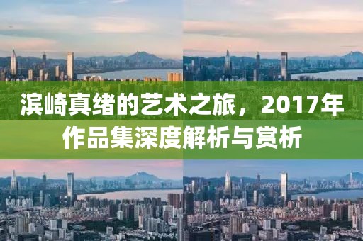 滨崎真绪的艺术之旅，2017年作品集深度解析与赏析