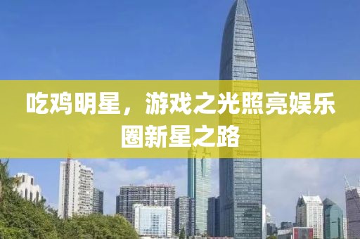 吃鸡明星，游戏之光照亮娱乐圈新星之路