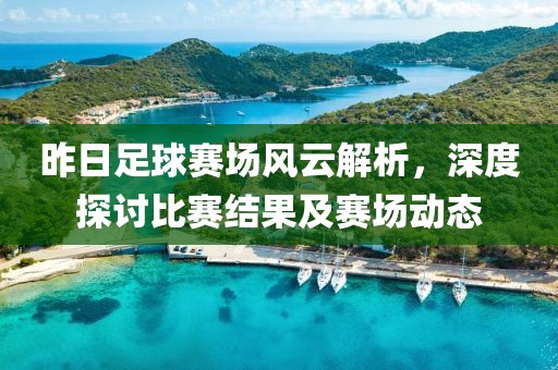昨日足球赛场风云解析，深度探讨比赛结果及赛场动态