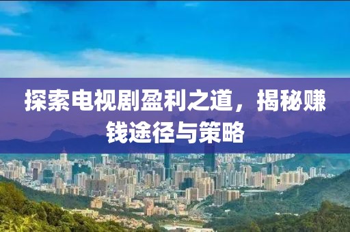 探索电视剧盈利之道，揭秘赚钱途径与策略