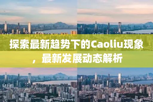 探索最新趋势下的Caoliu现象，最新发展动态解析