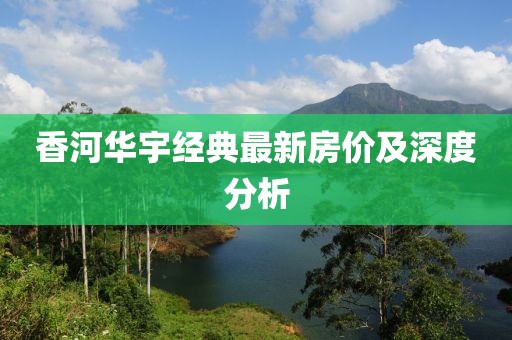 香河华宇经典最新房价及深度分析