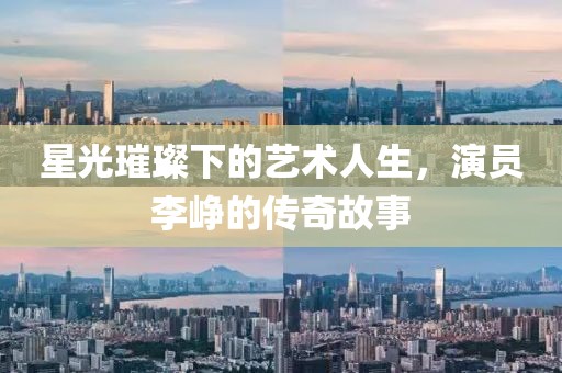 星光璀璨下的艺术人生，演员李峥的传奇故事