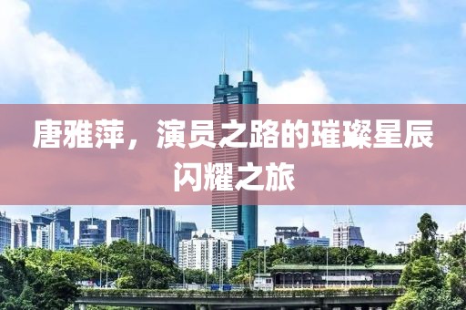 唐雅萍，演员之路的璀璨星辰闪耀之旅