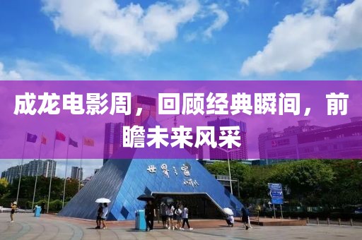 成龙电影周，回顾经典瞬间，前瞻未来风采