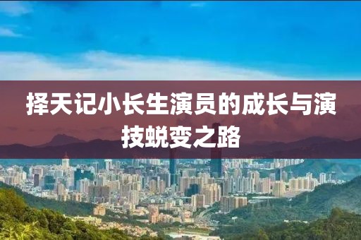 择天记小长生演员的成长与演技蜕变之路