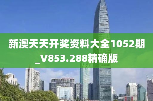 新澳天天开奖资料大全1052期_V853.288精确版