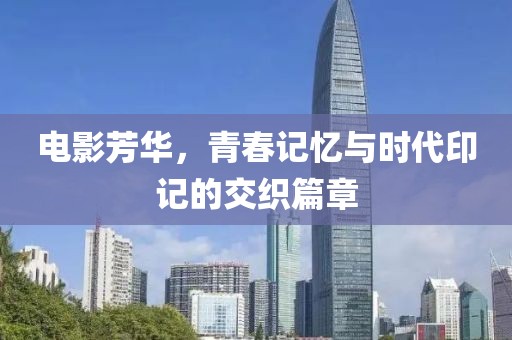 电影芳华，青春记忆与时代印记的交织篇章