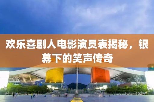 欢乐喜剧人电影演员表揭秘，银幕下的笑声传奇