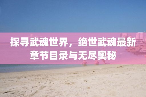 探寻武魂世界，绝世武魂最新章节目录与无尽奥秘