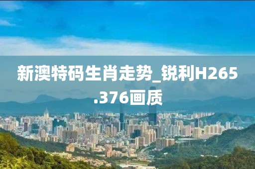 新澳特码生肖走势_锐利H265.376画质