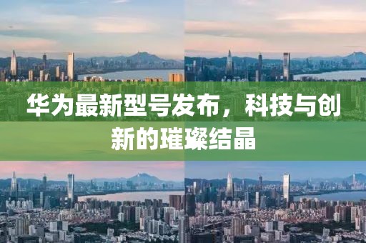 华为最新型号发布，科技与创新的璀璨结晶