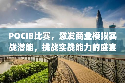 POCIB比赛，激发商业模拟实战潜能，挑战实战能力的盛宴