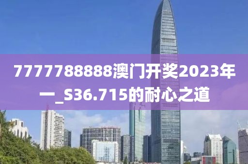 7777788888澳门开奖2023年一_S36.715的耐心之道