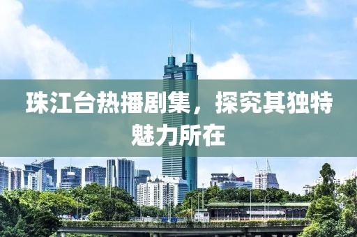 珠江台热播剧集，探究其独特魅力所在