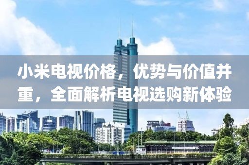 小米电视价格，优势与价值并重，全面解析电视选购新体验