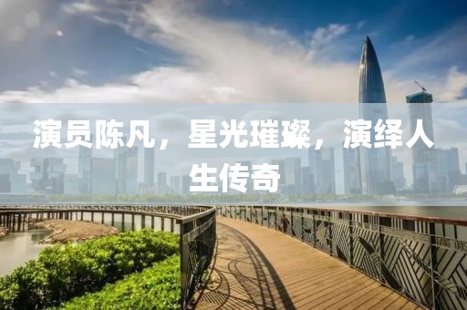 演员陈凡，星光璀璨，演绎人生传奇
