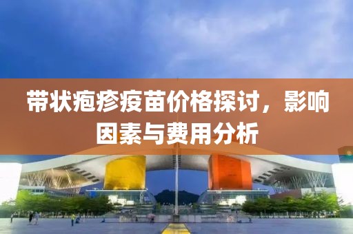 带状疱疹疫苗价格探讨，影响因素与费用分析