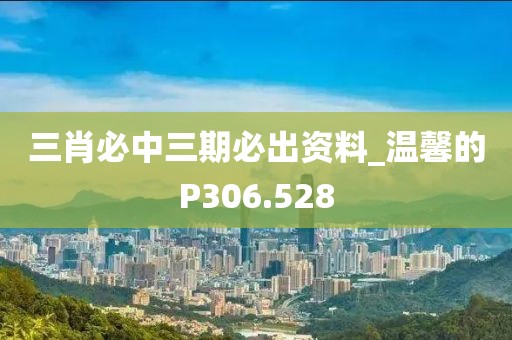 三肖必中三期必出资料_温馨的P306.528
