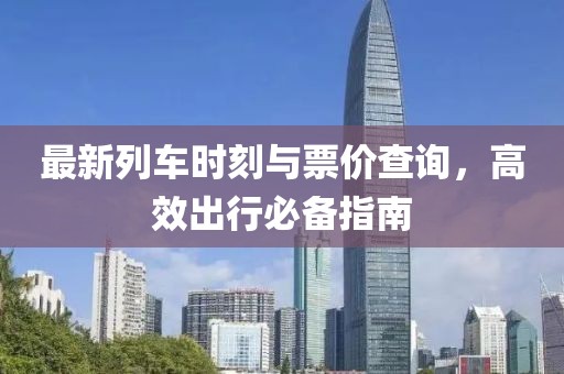 最新列车时刻与票价查询，高效出行必备指南