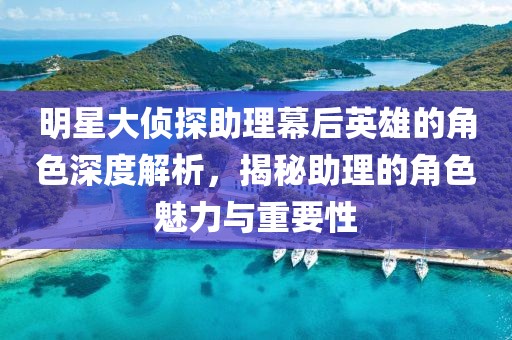 明星大侦探助理幕后英雄的角色深度解析，揭秘助理的角色魅力与重要性