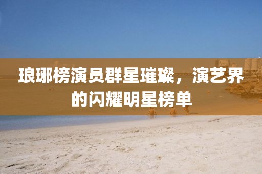 琅琊榜演员群星璀璨，演艺界的闪耀明星榜单