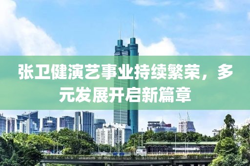 张卫健演艺事业持续繁荣，多元发展开启新篇章