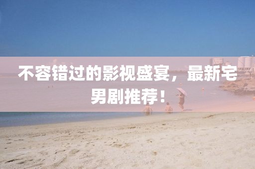 不容错过的影视盛宴，最新宅男剧推荐！